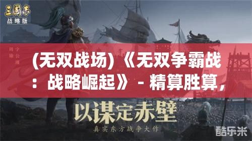 (无双战场) 《无双争霸战：战略崛起》 - 精算胜算，策略对决，在强者纷争中爆发无双力量！